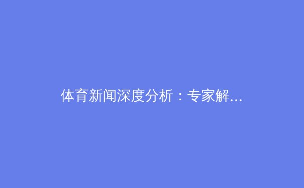体育新闻深度分析：专家解读 - 2